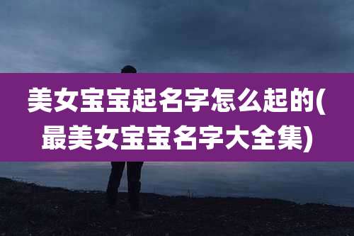 美女宝宝起名字怎么起的(最美女宝宝名字大全集)