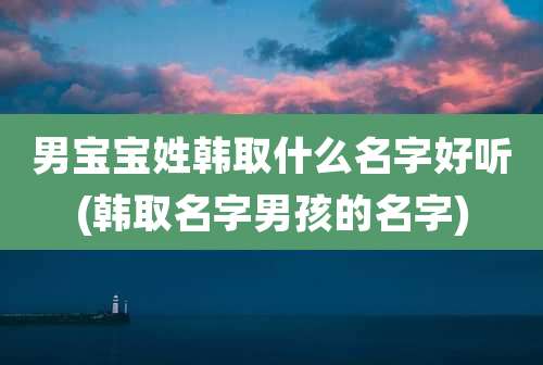 男宝宝姓韩取什么名字好听(韩取名字男孩的名字)