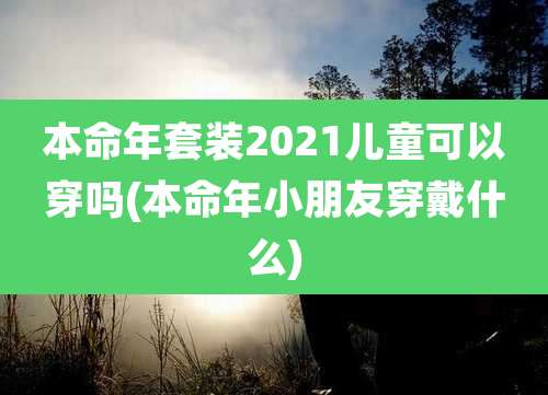 本命年套装2021儿童可以穿吗(本命年小朋友穿戴什么)