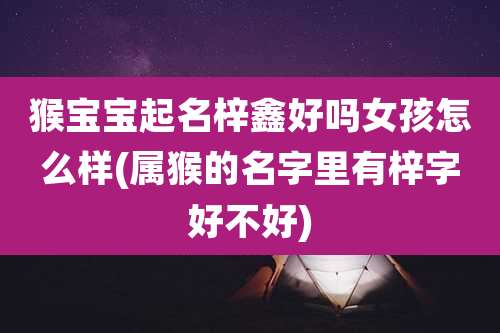 猴宝宝起名梓鑫好吗女孩怎么样(属猴的名字里有梓字好不好)