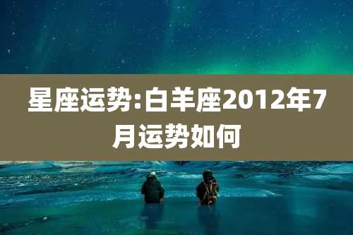 星座运势:白羊座2012年7月运势如何
