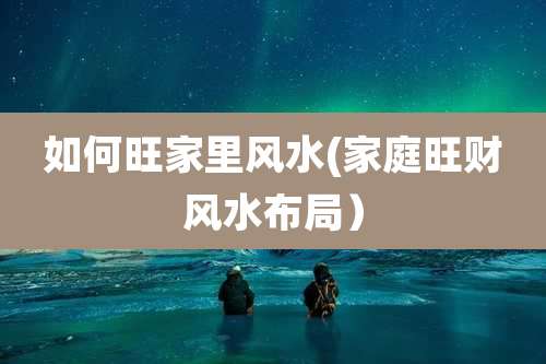 如何旺家里风水(家庭旺财风水布局）