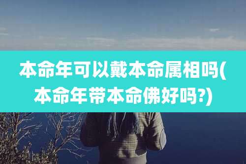 本命年可以戴本命属相吗(本命年带本命佛好吗?)