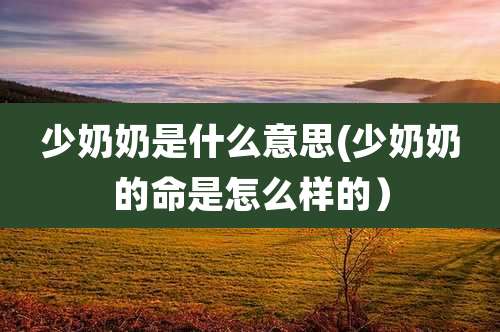 少奶奶是什么意思(少奶奶的命是怎么样的）