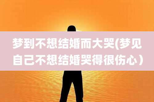 梦到不想结婚而大哭(梦见自己不想结婚哭得很伤心)