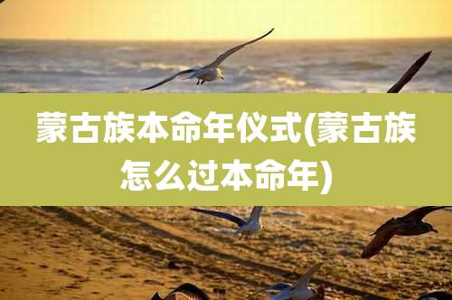 蒙古族本命年仪式(蒙古族怎么过本命年)