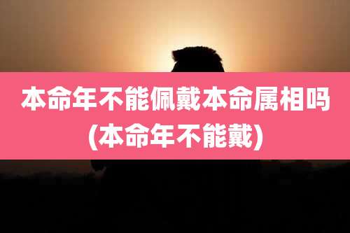 本命年不能佩戴本命属相吗(本命年不能戴)