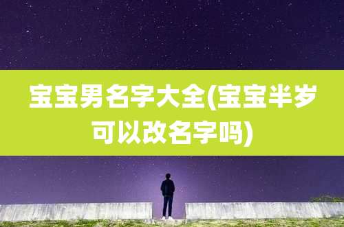 宝宝男名字大全(宝宝半岁可以改名字吗)