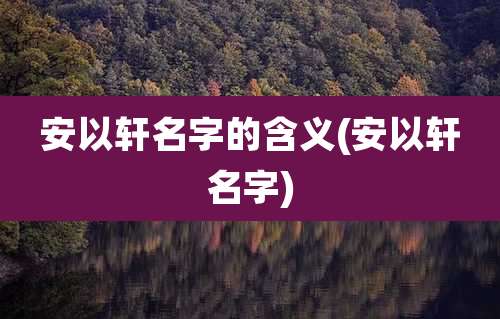 安以轩名字的含义(安以轩名字)