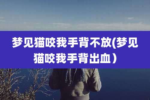 梦见猫咬我手背不放(梦见猫咬我手背出血)