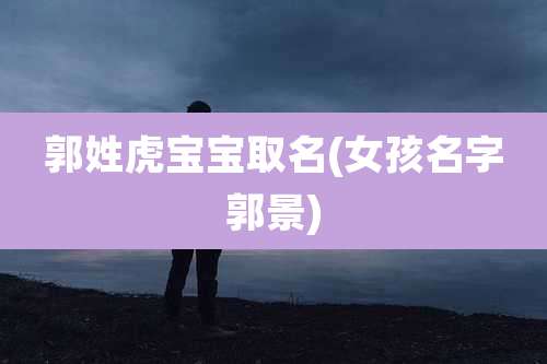 郭姓虎宝宝取名(女孩名字郭景)