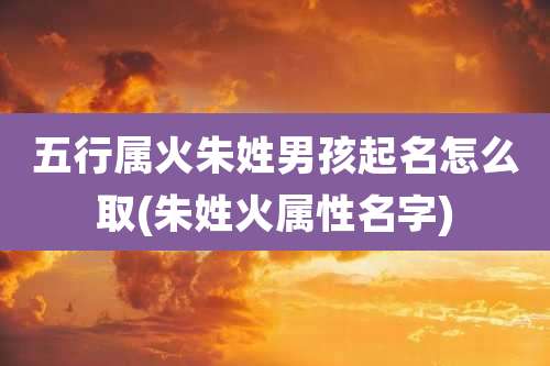 五行属火朱姓男孩起名怎么取(朱姓火属性名字)