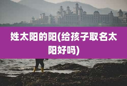姓太阳的阳(给孩子取名太阳好吗)