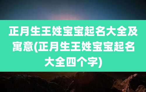 正月生王姓宝宝起名大全及寓意(正月生王姓宝宝起名大全四个字)