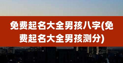 免费起名大全男孩八字(免费起名大全男孩测分)