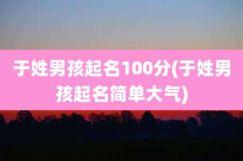 于姓男孩起名100分(于姓男孩起名简单大气)
