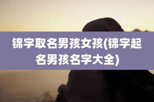 锦字取名男孩女孩(锦字起名男孩名字大全)