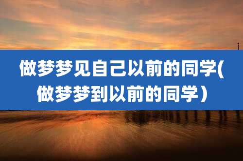 做梦梦见自己以前的同学(做梦梦到以前的同学）
