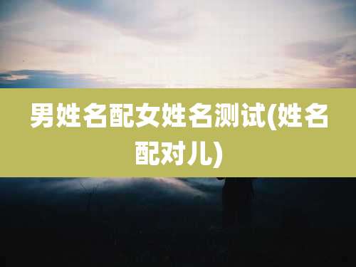 男姓名配女姓名测试(姓名配对儿)