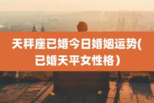 天秤座已婚今日婚姻运势(已婚天平女性格)