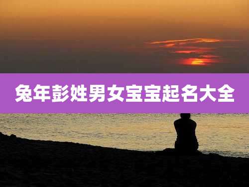 兔年彭姓男女宝宝起名大全