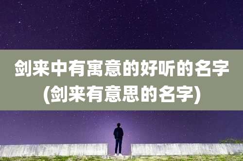 剑来中有寓意的好听的名字(剑来有意思的名字)