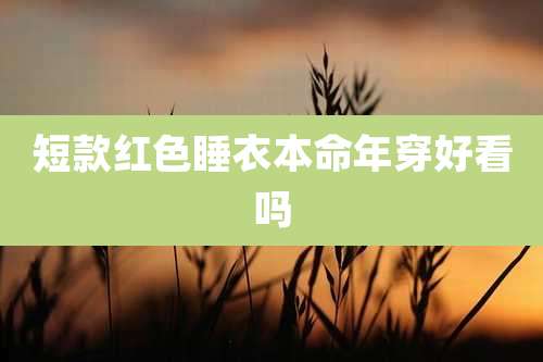 短款红色睡衣本命年穿好看吗