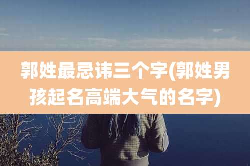 郭姓最忌讳三个字(郭姓男孩起名高端大气的名字)