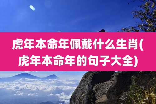 虎年本命年佩戴什么生肖(虎年本命年的句子大全)