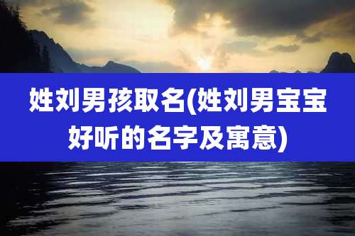 姓刘男孩取名(姓刘男宝宝好听的名字及寓意)