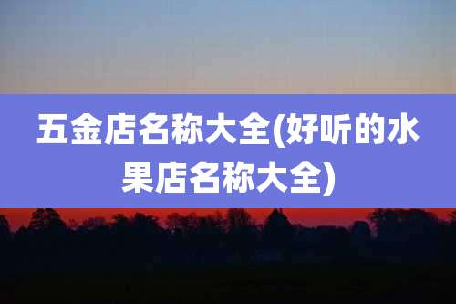 五金店名称大全(好听的水果店名称大全)