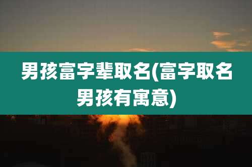 男孩富字辈取名(富字取名男孩有寓意)