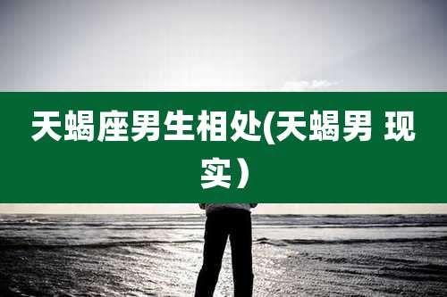 天蝎座男生相处(天蝎男 现实)