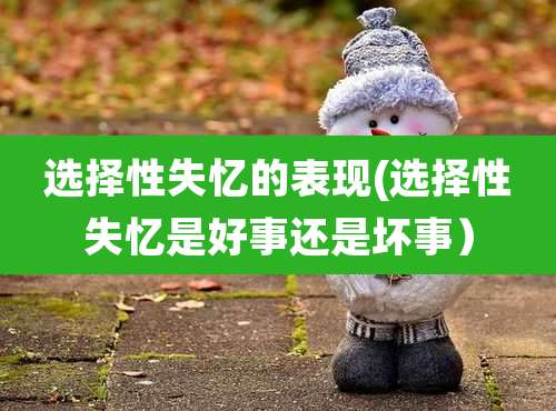 选择性失忆的表现(选择性失忆是好事还是坏事）