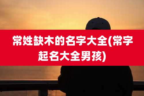 常姓缺木的名字大全(常字起名大全男孩)