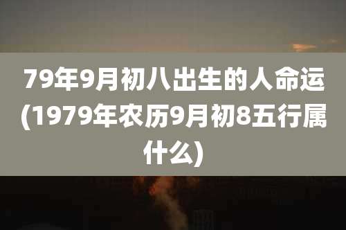 79年9月初八出生的人命运(1979年农历9月初8五行属什么)