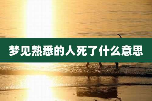 梦见熟悉的人死了什么意思