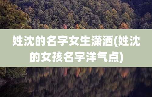 姓沈的名字女生潇洒(姓沈的女孩名字洋气点)