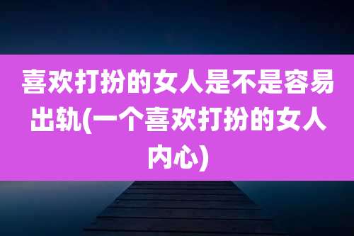 喜欢打扮的女人是不是容易出轨(一个喜欢打扮的女人内心)