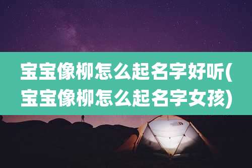 宝宝像柳怎么起名字好听(宝宝像柳怎么起名字女孩)
