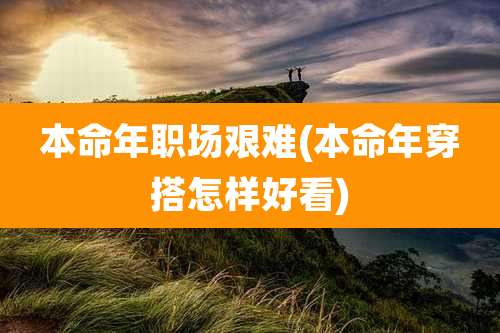 本命年职场艰难(本命年穿搭怎样好看)