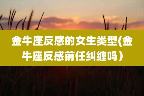 金牛座反感的女生类型(金牛座反感前任纠缠吗)