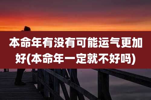 本命年有没有可能运气更加好(本命年一定就不好吗)