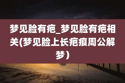 梦见脸有疤_梦见脸有疤相关(梦见脸上长疤痕周公解梦)