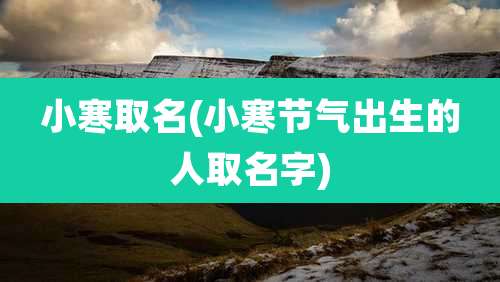 小寒取名(小寒节气出生的人取名字)