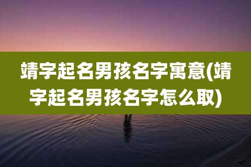 靖字起名男孩名字寓意(靖字起名男孩名字怎么取)
