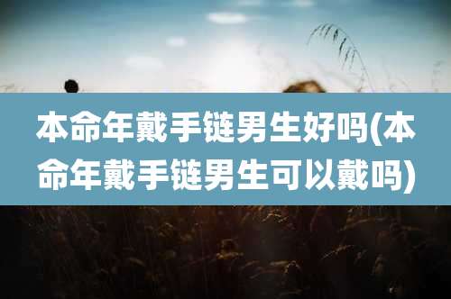 本命年戴手链男生好吗(本命年戴手链男生可以戴吗)