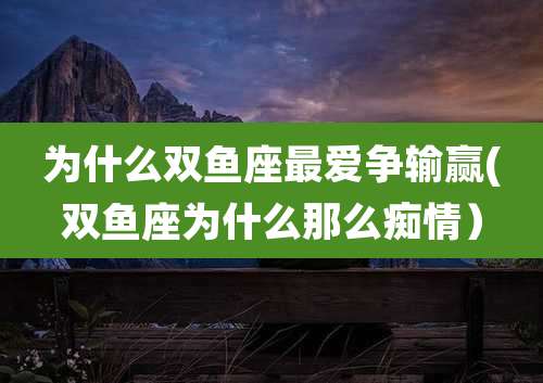 为什么双鱼座最爱争输赢(双鱼座为什么那么痴情）
