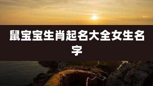 鼠宝宝生肖起名大全女生名字