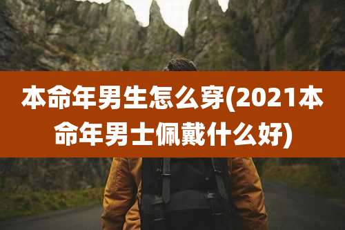 本命年男生怎么穿(2021本命年男士佩戴什么好)